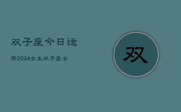 双子座今日运势2024女生，双子座女生今日运程2024