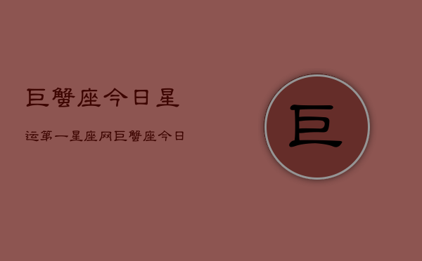 巨蟹座今日星运第一星座网，巨蟹座今日星运指南  第1张