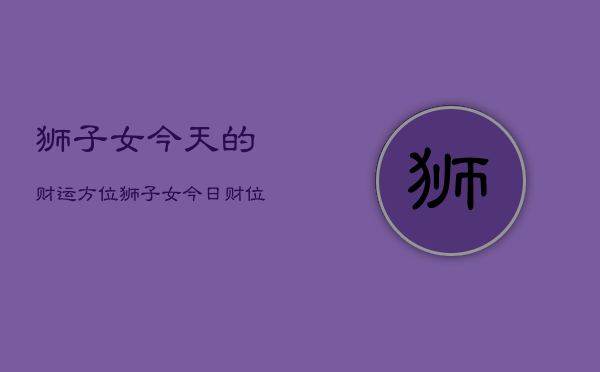 狮子女今天的财运方位，狮子女今日财位指南  第1张