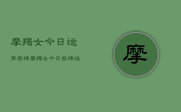 摩羯女今日运势感情，摩羯女今日感情运  第1张