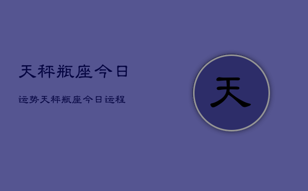 天秤瓶座今日运势，天秤瓶座今日运程  第1张
