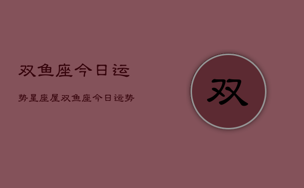 双鱼座今日运势星座屋，双鱼座今日运势速览