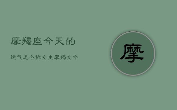 摩羯座今天的运气怎么样女生，摩羯女今日运势