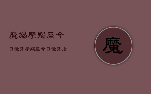 魔蝎摩羯座今日运势，摩羯座今日运势指南  第1张