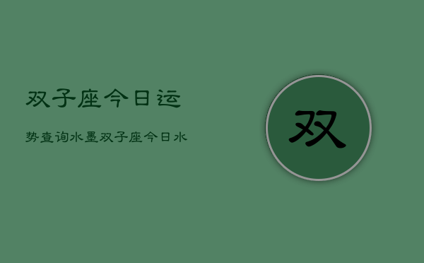 双子座今日运势查询水墨，双子座今日水墨运程