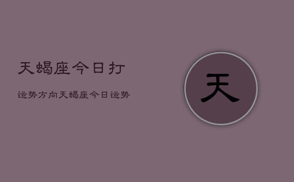 天蝎座今日打运势方向，天蝎座今日运势指南