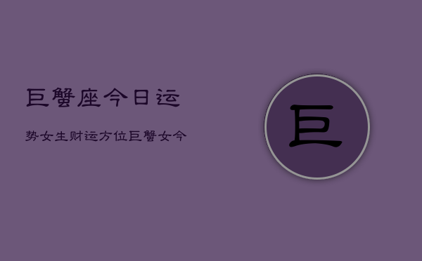 巨蟹座今日运势女生财运方位，巨蟹女今日财运指南  第1张