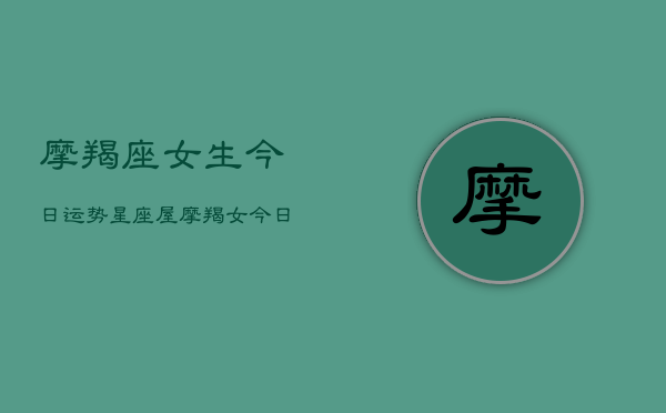 摩羯座女生今日运势星座屋，摩羯女今日运势指南