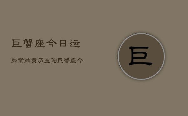 巨蟹座今日运势紫微黄历查询，巨蟹座今日运势查询