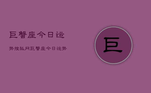 巨蟹座今日运势搜狐网，巨蟹座今日运势速递