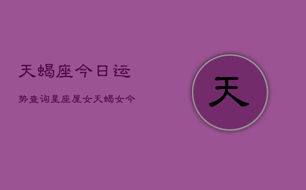 天蝎座今日运势查询星座屋女，天蝎女今日运势  第1张