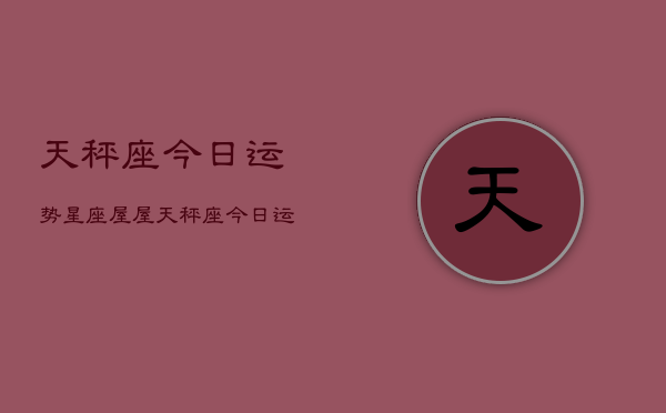 天秤座今日运势星座屋屋，天秤座今日运势指南
