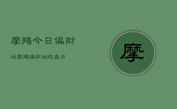 摩羯今日偏财运，摩羯偏财运旺盛日  第1张