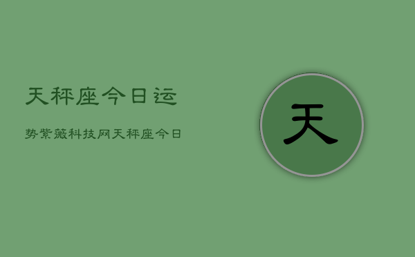 天秤座今日运势紫薇科技网，天秤座今日运势指南  第1张