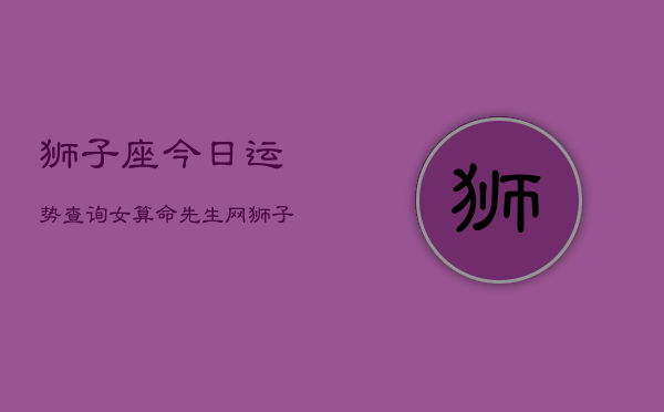 狮子座今日运势查询女算命先生网，狮子座女今日运势  第1张