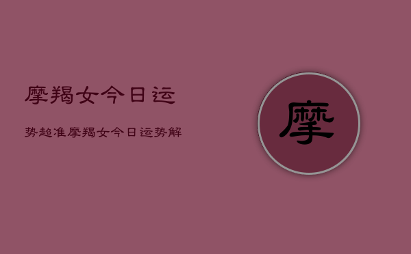 摩羯女今日运势超准，摩羯女今日运势解析