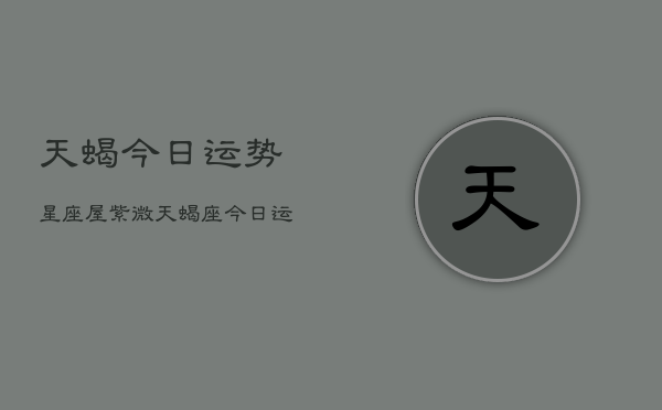 天蝎今日运势星座屋紫微，天蝎座今日运势指南  第1张