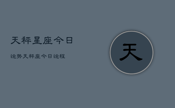 天秤星座今日运势，天秤座今日运程  第1张