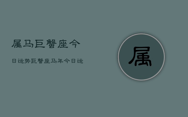属马巨蟹座今日运势，巨蟹座马年今日运程  第1张