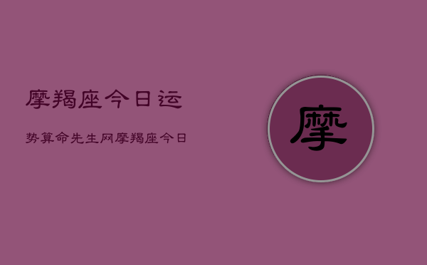 摩羯座今日运势算命先生，网，摩羯座今日运势指南  第1张