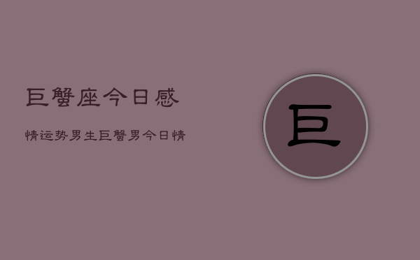 巨蟹座今日感情运势男生，巨蟹男今日情运  第1张