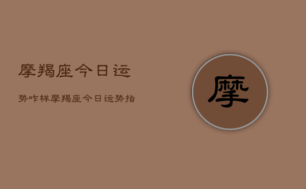 摩羯座今日运势咋样，摩羯座今日运势指南  第1张