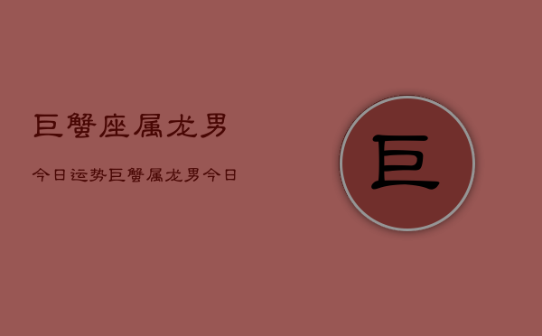 巨蟹座属龙男今日运势，巨蟹属龙男今日运程  第1张