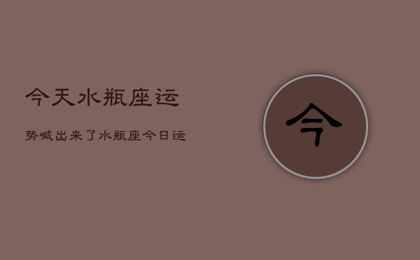 今天水瓶座运势喊出来了，水瓶座今日运势出炉