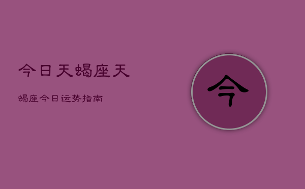 今日天蝎座，天蝎座今日运势指南  第1张