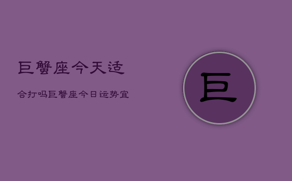 巨蟹座今天适合打吗，巨蟹座今日运势：宜动不宜静  第1张