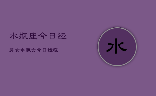 水瓶座今日运势女，水瓶女今日运程