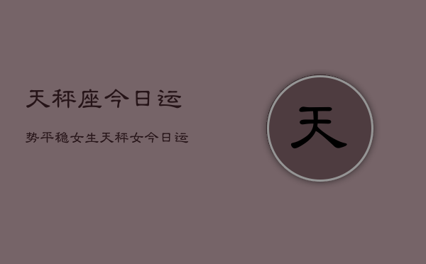 天秤座今日运势平稳女生，天秤女今日运平稳  第1张