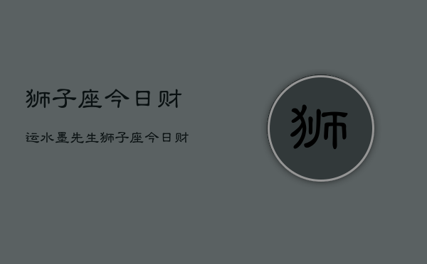 狮子座今日财运水墨先生，狮子座今日财运指南
