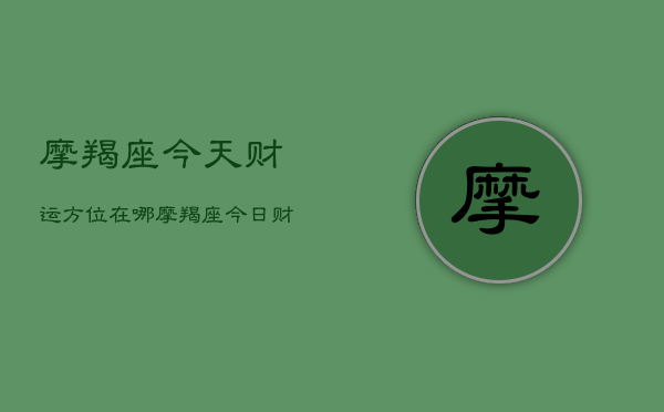 摩羯座今天财运方位在哪，摩羯座今日财位指南  第1张