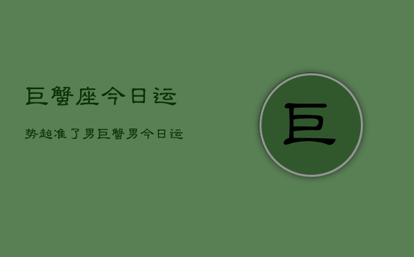 巨蟹座今日运势超准了男，巨蟹男今日运势超准  第1张