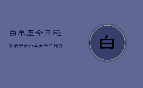 白羊座今日运势最新女，白羊女今日运势  第1张
