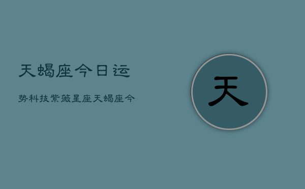 天蝎座今日运势科技紫薇星座，天蝎座今日运势指南