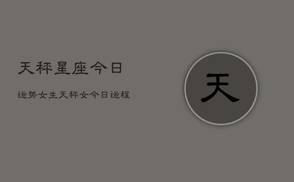 天秤星座今日运势女生，天秤女今日运程  第1张