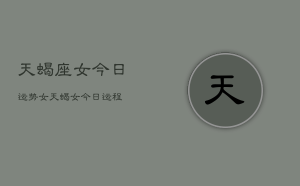 天蝎座女今日运势女，天蝎女今日运程