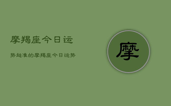 摩羯座今日运势超准的，摩羯座今日运势解析