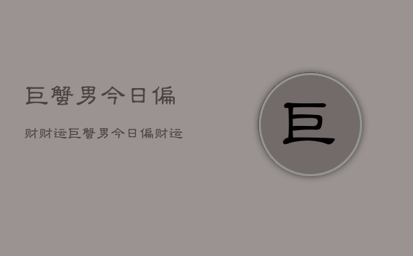 巨蟹男今日偏财财运，巨蟹男今日偏财运旺  第1张