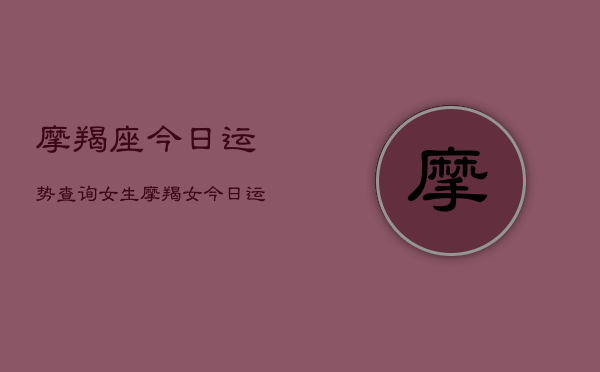 摩羯座今日运势查询女生，摩羯女今日运程
