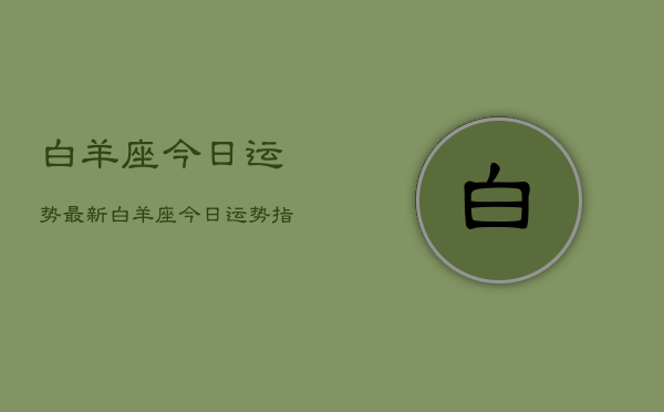 白羊座今日运势最新，白羊座今日运势指南