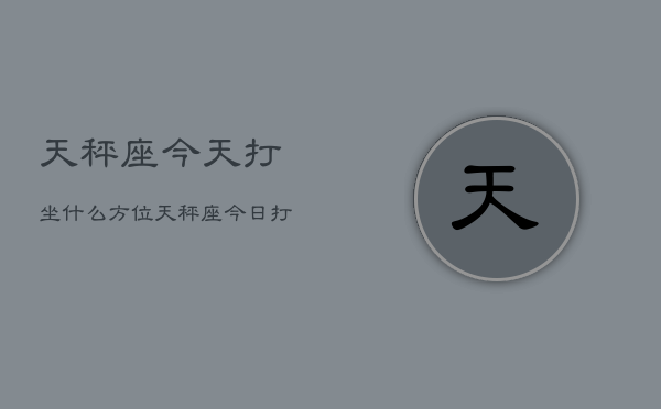 天秤座今天打坐什么方位，天秤座今日打坐方位指南  第1张