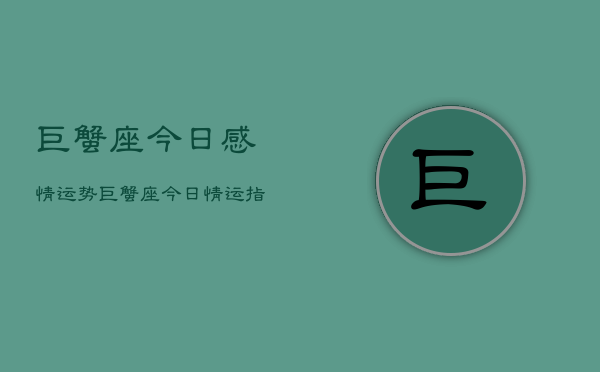 巨蟹座今日感情运势，巨蟹座今日情运指南