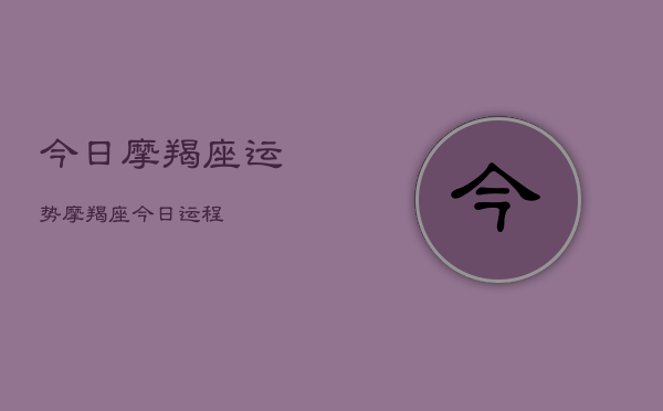 今日摩羯座运势，摩羯座今日运程