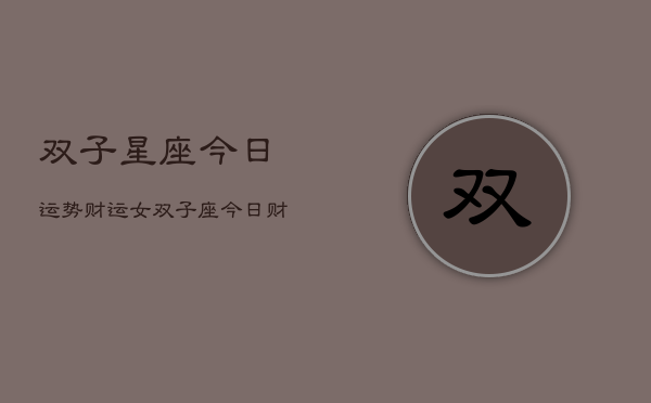 双子星座今日运势财运女，双子座今日财运指南