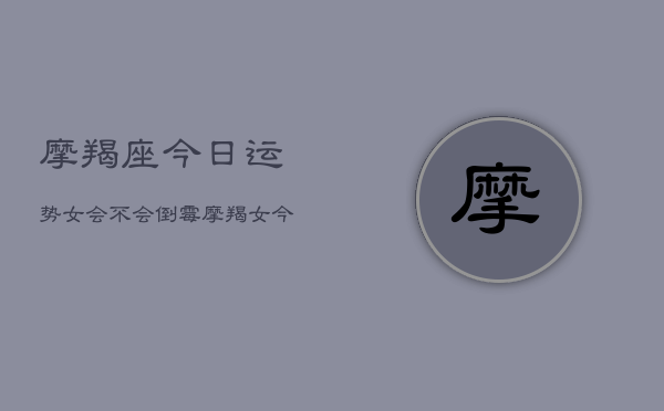 摩羯座今日运势女会不会倒霉，摩羯女今日运势：好运or倒霉？