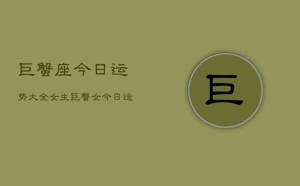 巨蟹座今日运势大全女生，巨蟹女今日运势指南  第1张