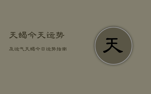 天蝎今天运势及运气，天蝎今日运势指南